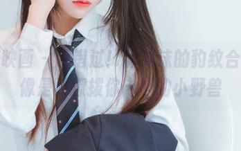 喵糖映画 - 别错过！蠢沫沫的豹纹合集，像是要撩拨你内心的小野兽