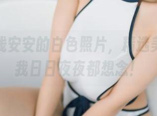 刚翻到浅安安的白色照片，精选美图，让我日日夜夜都想念！